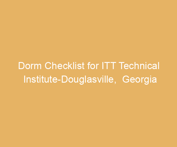 Dorm Checklist for ITT Technical Institute-Douglasville,  Georgia