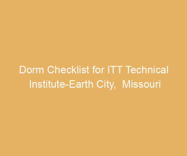 Dorm Checklist for ITT Technical Institute-Earth City,  Missouri