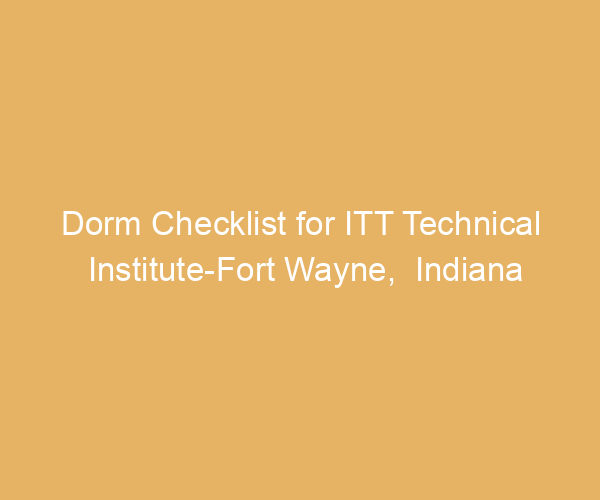 Dorm Checklist for ITT Technical Institute-Fort Wayne,  Indiana