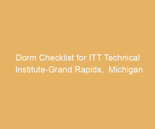 Dorm Checklist for ITT Technical Institute-Grand Rapids,  Michigan