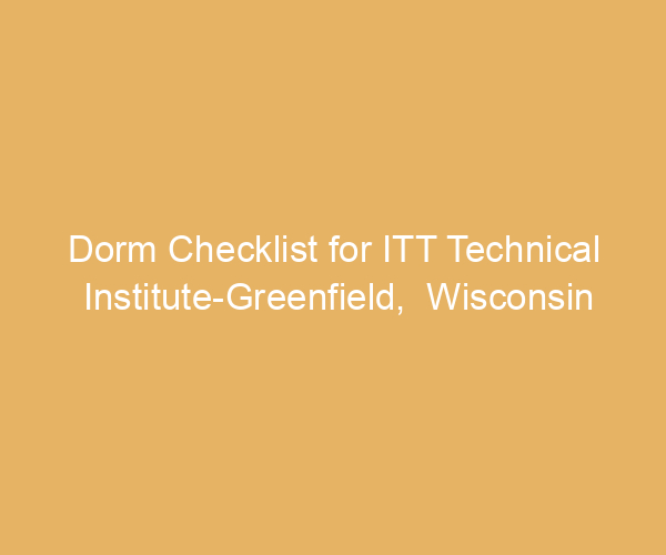 Dorm Checklist for ITT Technical Institute-Greenfield,  Wisconsin