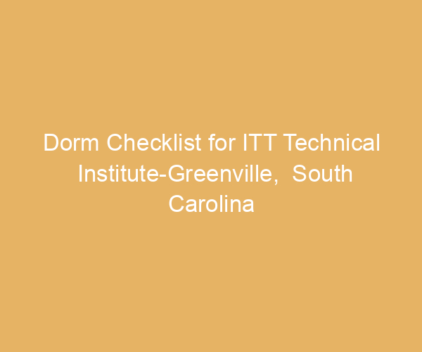 Dorm Checklist for ITT Technical Institute-Greenville,  South Carolina
