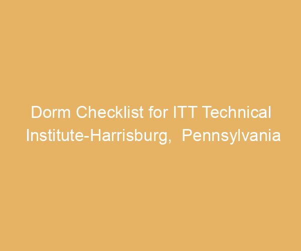 Dorm Checklist for ITT Technical Institute-Harrisburg,  Pennsylvania