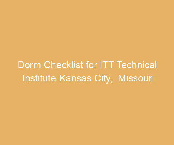Dorm Checklist for ITT Technical Institute-Kansas City,  Missouri