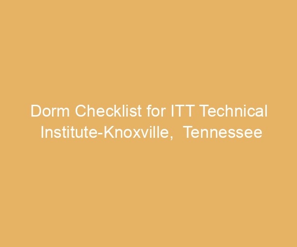 Dorm Checklist for ITT Technical Institute-Knoxville,  Tennessee