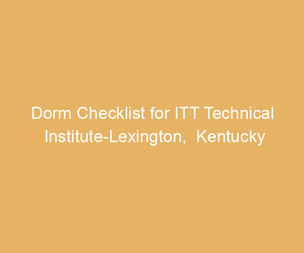 Dorm Checklist for ITT Technical Institute-Lexington,  Kentucky