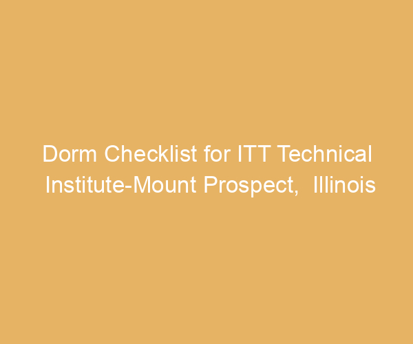 Dorm Checklist for ITT Technical Institute-Mount Prospect,  Illinois