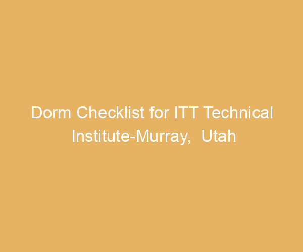 Dorm Checklist for ITT Technical Institute-Murray,  Utah