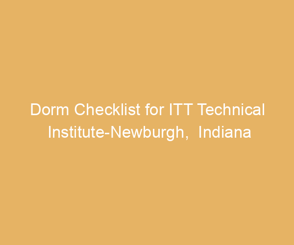Dorm Checklist for ITT Technical Institute-Newburgh,  Indiana