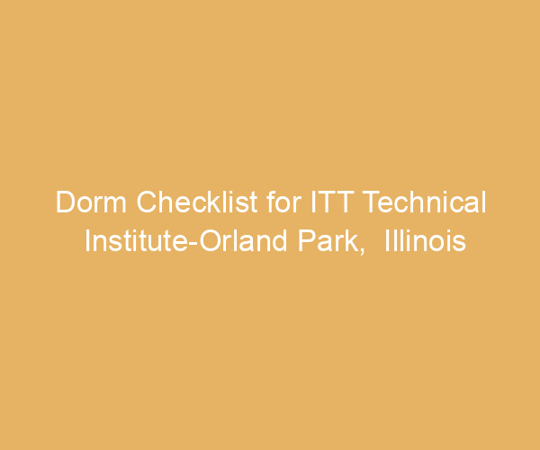 Dorm Checklist for ITT Technical Institute-Orland Park,  Illinois