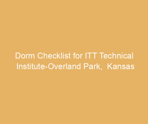 Dorm Checklist for ITT Technical Institute-Overland Park,  Kansas