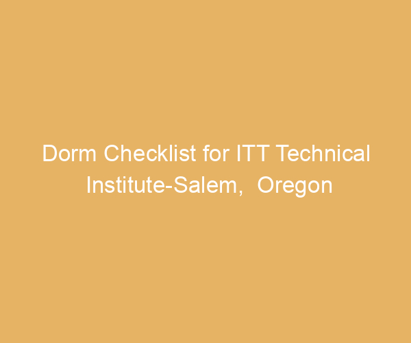 Dorm Checklist for ITT Technical Institute-Salem,  Oregon