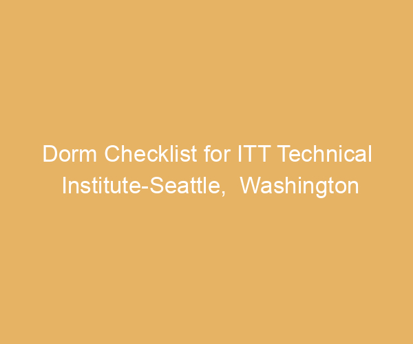 Dorm Checklist for ITT Technical Institute-Seattle,  Washington