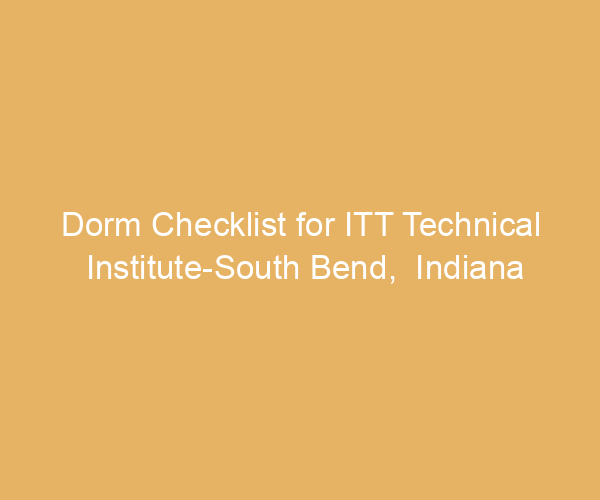 Dorm Checklist for ITT Technical Institute-South Bend,  Indiana