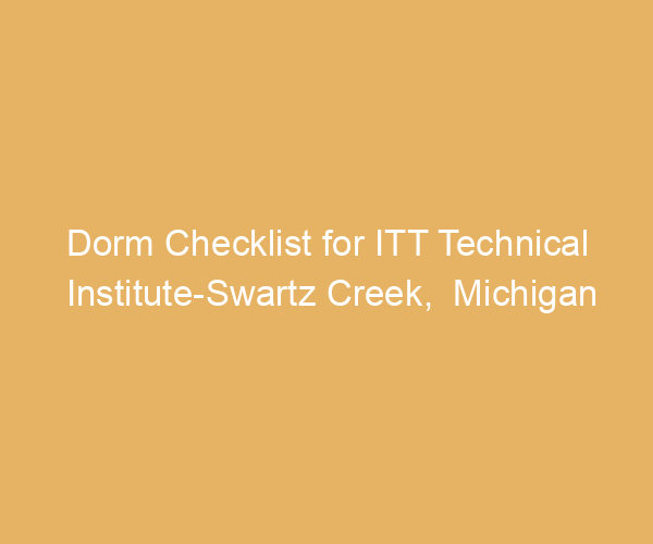 Dorm Checklist for ITT Technical Institute-Swartz Creek,  Michigan