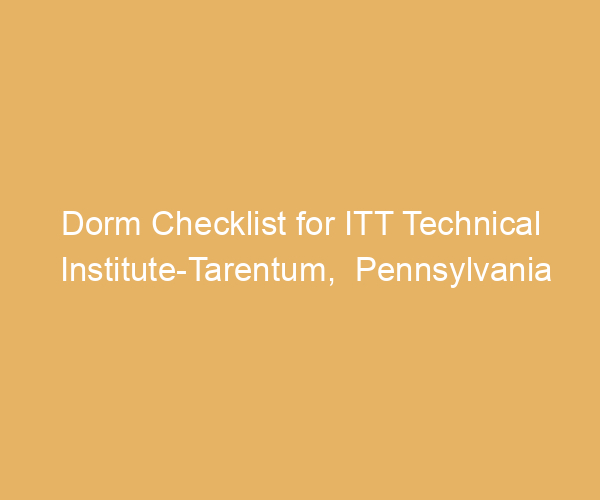 Dorm Checklist for ITT Technical Institute-Tarentum,  Pennsylvania
