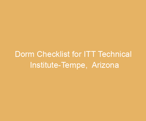 Dorm Checklist for ITT Technical Institute-Tempe,  Arizona