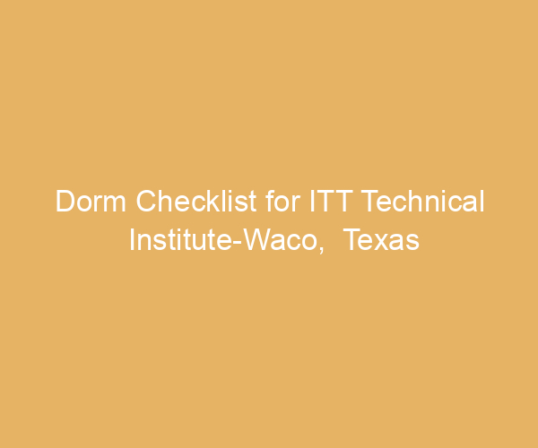Dorm Checklist for ITT Technical Institute-Waco,  Texas