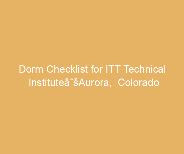 Dorm Checklist for ITT Technical InstituteâˆšAurora,  Colorado