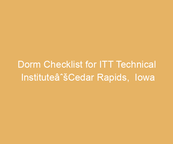 Dorm Checklist for ITT Technical InstituteâˆšCedar Rapids,  Iowa
