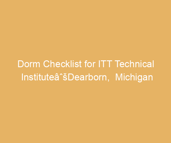 Dorm Checklist for ITT Technical InstituteâˆšDearborn,  Michigan