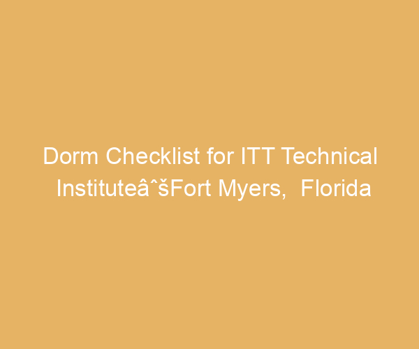 Dorm Checklist for ITT Technical InstituteâˆšFort Myers,  Florida