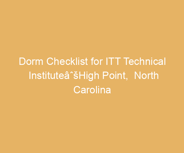 Dorm Checklist for ITT Technical InstituteâˆšHigh Point,  North Carolina