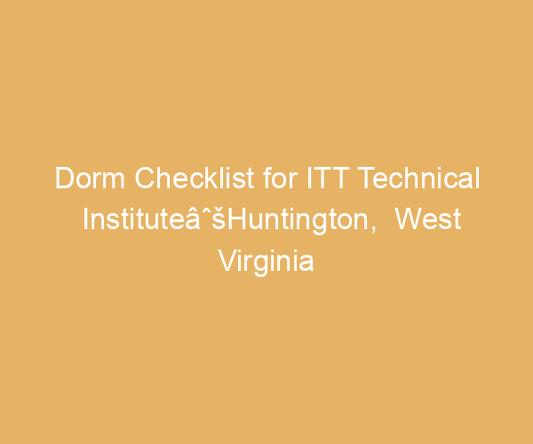 Dorm Checklist for ITT Technical InstituteâˆšHuntington,  West Virginia