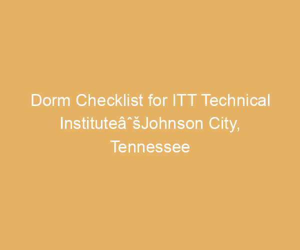 Dorm Checklist for ITT Technical InstituteâˆšJohnson City,  Tennessee