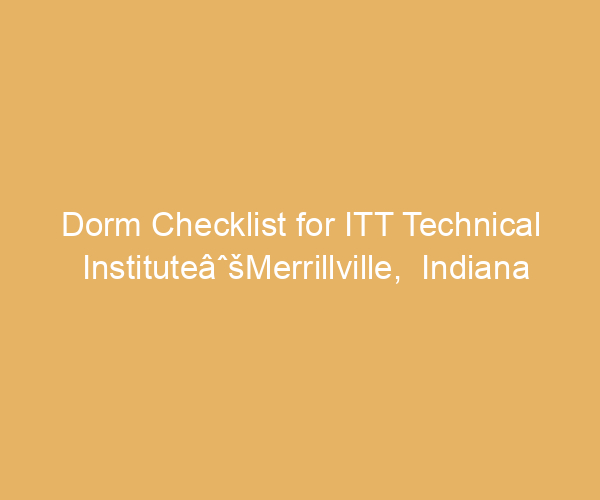 Dorm Checklist for ITT Technical InstituteâˆšMerrillville,  Indiana