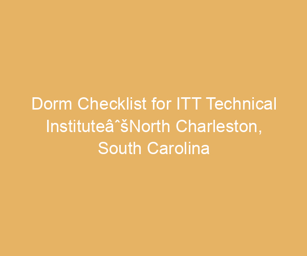 Dorm Checklist for ITT Technical InstituteâˆšNorth Charleston,  South Carolina