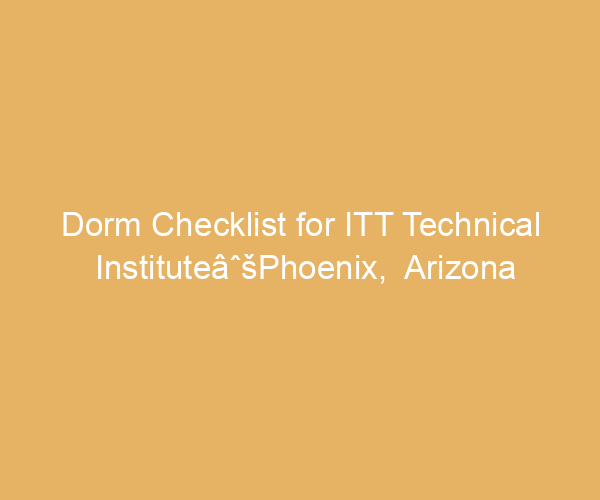 Dorm Checklist for ITT Technical InstituteâˆšPhoenix,  Arizona
