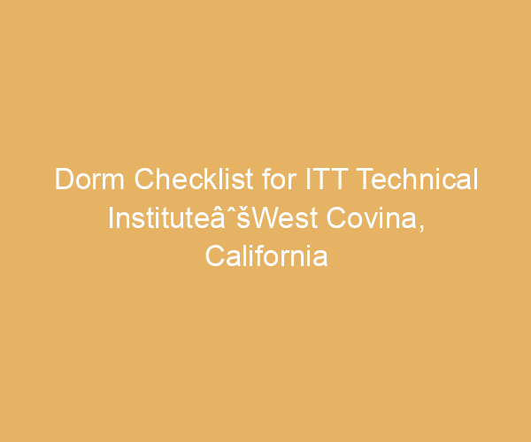 Dorm Checklist for ITT Technical InstituteâˆšWest Covina,  California
