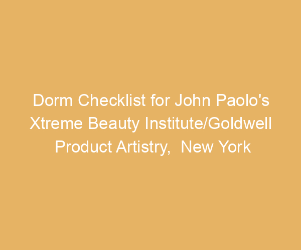Dorm Checklist for John Paolo’s Xtreme Beauty Institute/Goldwell Product Artistry,  New York