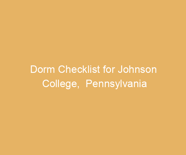 Dorm Checklist for Johnson College,  Pennsylvania