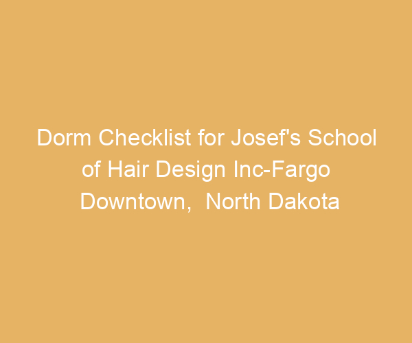 Dorm Checklist for Josef’s School of Hair Design Inc-Fargo Downtown,  North Dakota