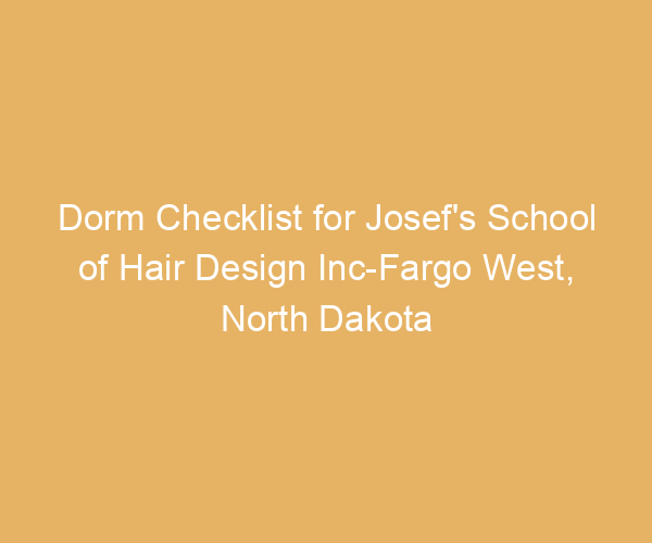Dorm Checklist for Josef’s School of Hair Design Inc-Fargo West,  North Dakota
