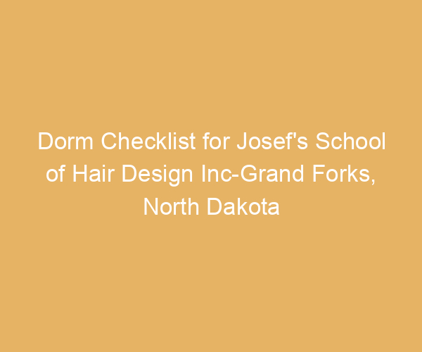 Dorm Checklist for Josef’s School of Hair Design Inc-Grand Forks,  North Dakota