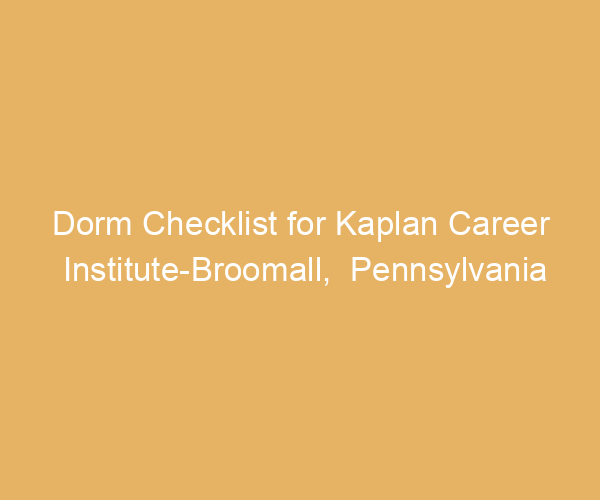 Dorm Checklist for Kaplan Career Institute-Broomall,  Pennsylvania