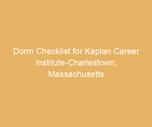 Dorm Checklist for Kaplan Career Institute-Charlestown,  Massachusetts