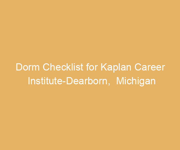 Dorm Checklist for Kaplan Career Institute-Dearborn,  Michigan