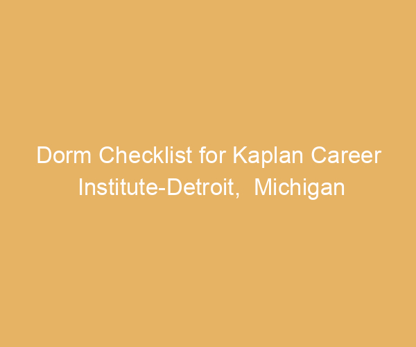 Dorm Checklist for Kaplan Career Institute-Detroit,  Michigan