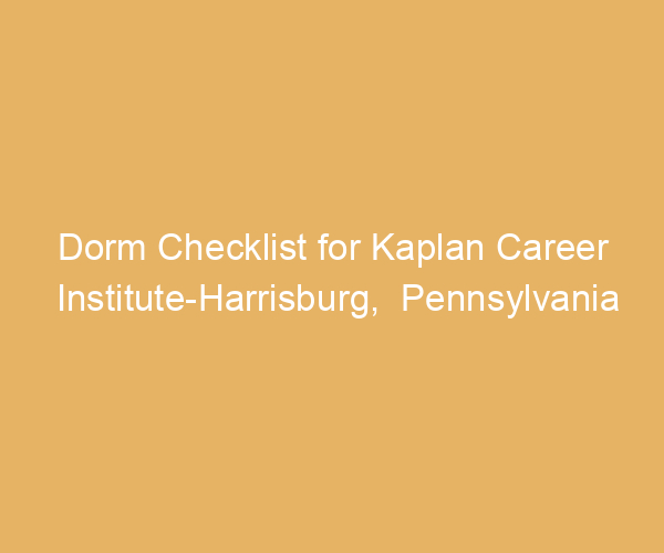 Dorm Checklist for Kaplan Career Institute-Harrisburg,  Pennsylvania