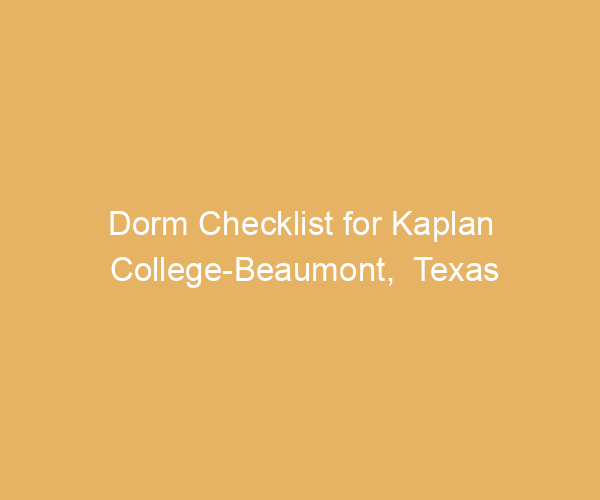 Dorm Checklist for Kaplan College-Beaumont,  Texas