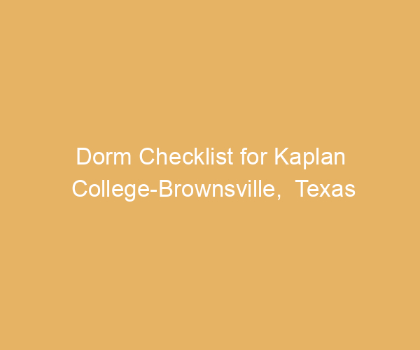 Dorm Checklist for Kaplan College-Brownsville,  Texas