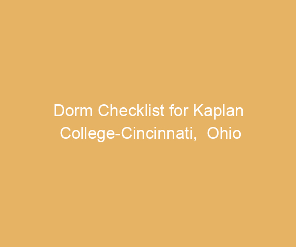 Dorm Checklist for Kaplan College-Cincinnati,  Ohio