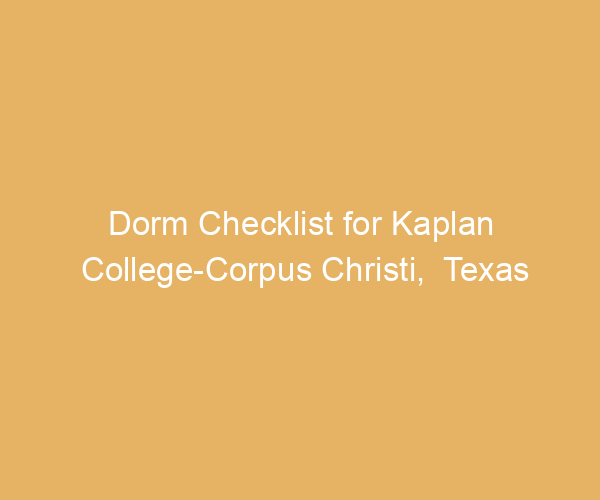 Dorm Checklist for Kaplan College-Corpus Christi,  Texas