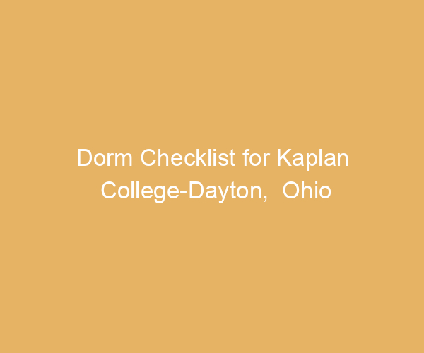 Dorm Checklist for Kaplan College-Dayton,  Ohio