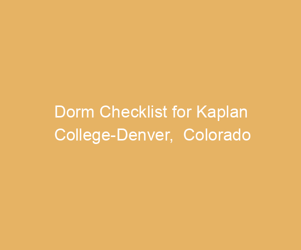 Dorm Checklist for Kaplan College-Denver,  Colorado
