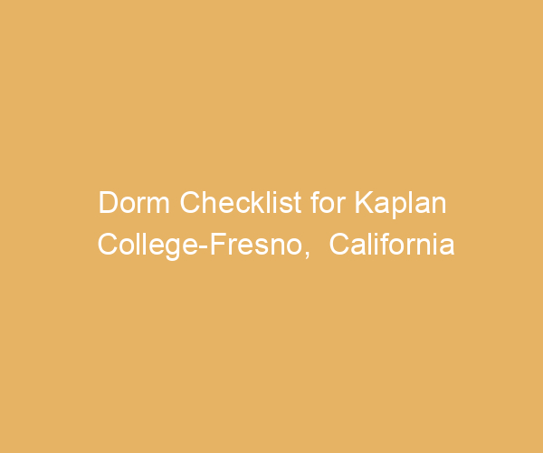 Dorm Checklist for Kaplan College-Fresno,  California